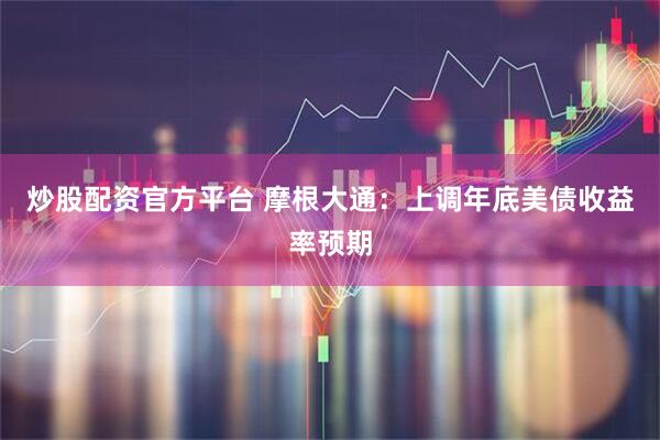 炒股配资官方平台 摩根大通：上调年底美债收益率预期