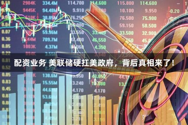 配资业务 美联储硬扛美政府，背后真相来了！