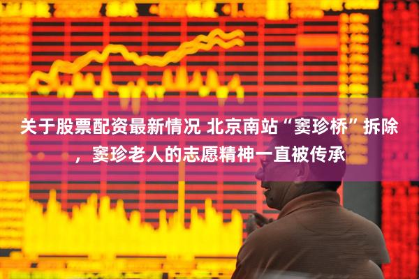 关于股票配资最新情况 北京南站“窦珍桥”拆除，窦珍老人的志愿精神一直被传承