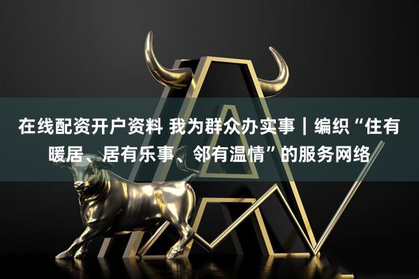在线配资开户资料 我为群众办实事｜编织“住有暖居、居有乐事、邻有温情”的服务网络
