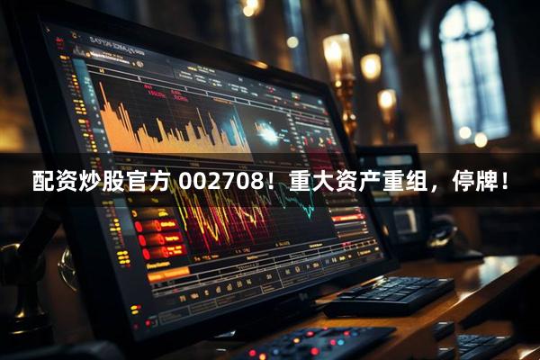 配资炒股官方 002708！重大资产重组，停牌！