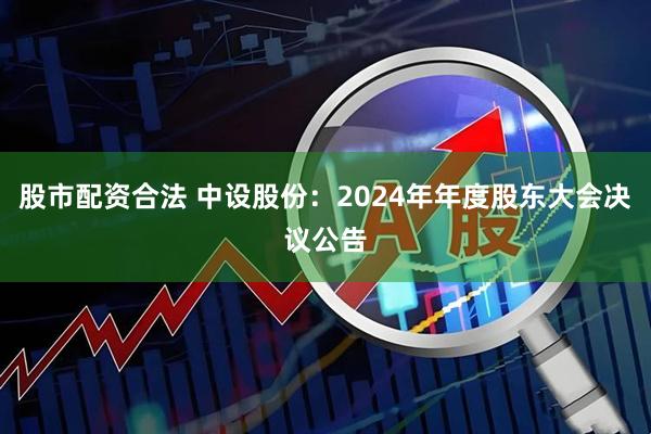 股市配资合法 中设股份：2024年年度股东大会决议公告