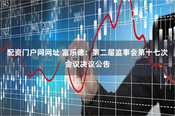 配资门户网网址 富乐德：第二届监事会第十七次会议决议公告