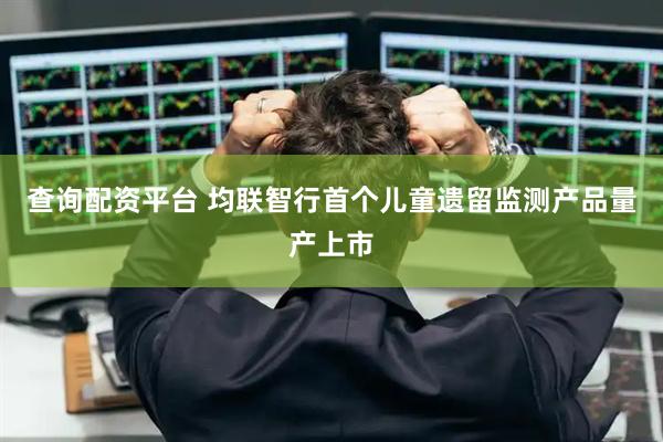 查询配资平台 均联智行首个儿童遗留监测产品量产上市