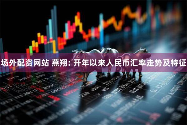 场外配资网站 燕翔: 开年以来人民币汇率走势及特征