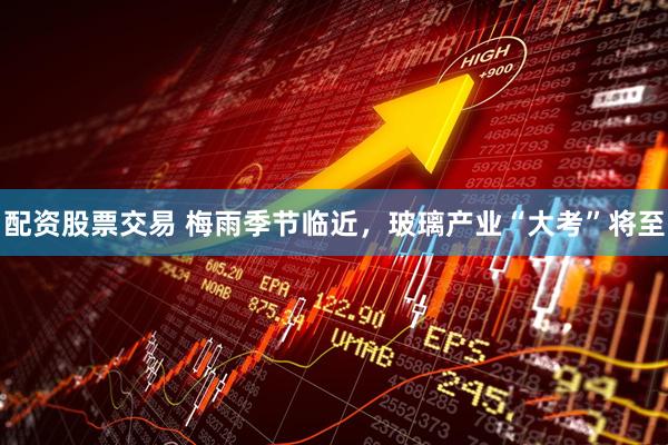 配资股票交易 梅雨季节临近，玻璃产业“大考”将至