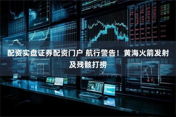 配资实盘证券配资门户 航行警告！黄海火箭发射及残骸打捞