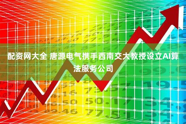 配资网大全 唐源电气携手西南交大教授设立AI算法服务公司