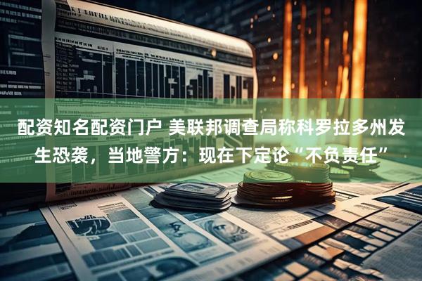 配资知名配资门户 美联邦调查局称科罗拉多州发生恐袭，当地警方：现在下定论“不负责任”
