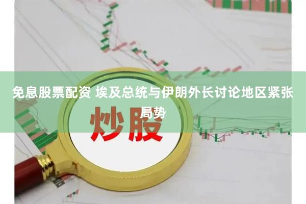 免息股票配资 埃及总统与伊朗外长讨论地区紧张局势