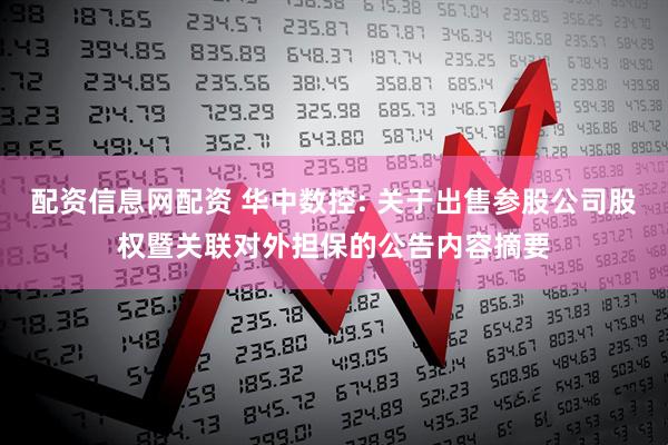 配资信息网配资 华中数控: 关于出售参股公司股权暨关联对外担保的公告内容摘要