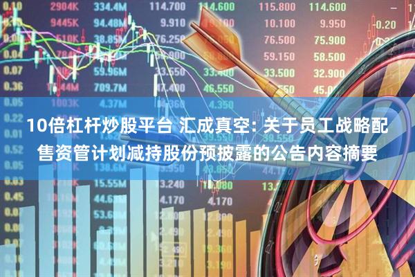 10倍杠杆炒股平台 汇成真空: 关于员工战略配售资管计划减持股份预披露的公告内容摘要
