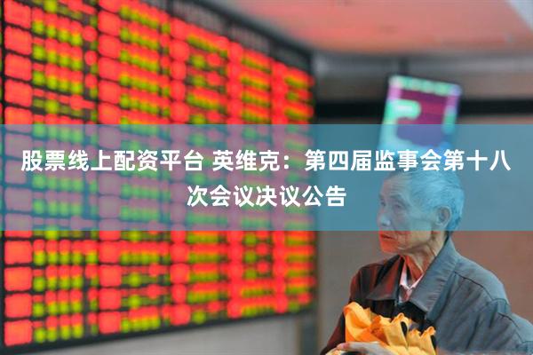 股票线上配资平台 英维克：第四届监事会第十八次会议决议公告