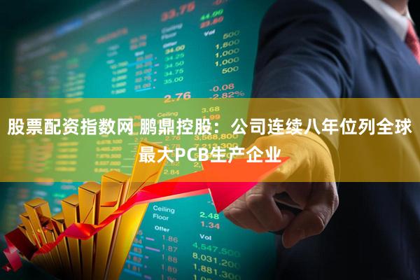 股票配资指数网 鹏鼎控股：公司连续八年位列全球最大PCB生产企业