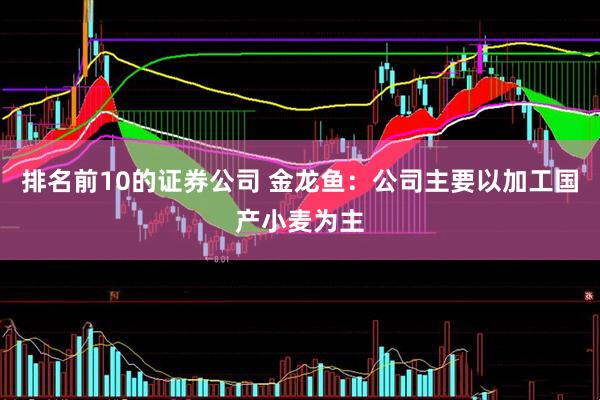 排名前10的证券公司 金龙鱼：公司主要以加工国产小麦为主