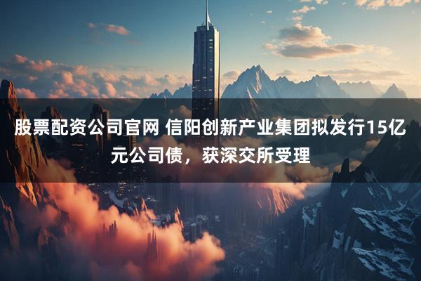 股票配资公司官网 信阳创新产业集团拟发行15亿元公司债，获深交所受理