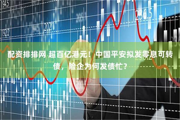 配资排排网 超百亿港元！中国平安拟发零息可转债，险企为何发债忙？