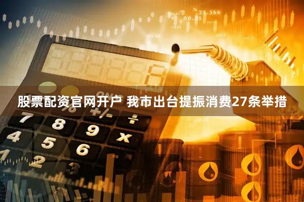 股票配资官网开户 我市出台提振消费27条举措