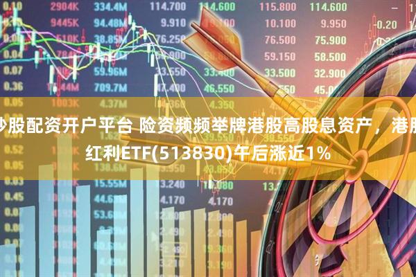 炒股配资开户平台 险资频频举牌港股高股息资产，港股红利ETF(513830)午后涨近1%