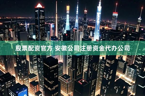 股票配资官方 安徽公司注册资金代办公司