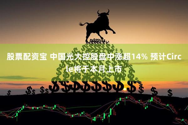 股票配资宝 中国光大控股盘中涨超14% 预计Circle将于本月上市