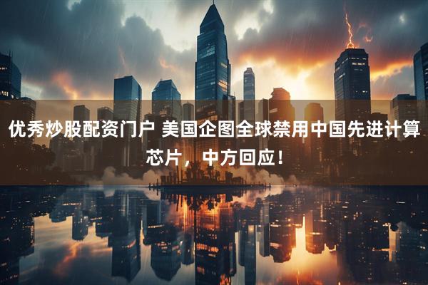 优秀炒股配资门户 美国企图全球禁用中国先进计算芯片，中方回应！