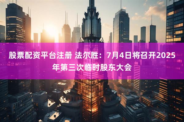 股票配资平台注册 法尔胜：7月4日将召开2025年第三次临时股东大会
