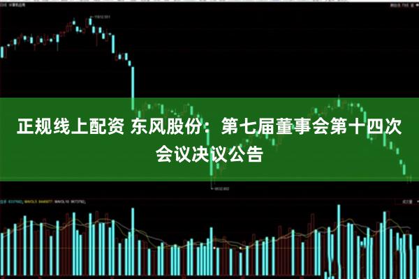 正规线上配资 东风股份：第七届董事会第十四次会议决议公告