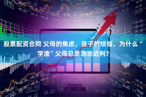 股票配资合同 父母的焦虑，孩子的烦恼，为什么“学渣”父母总是急功近利？
