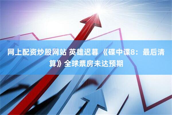 网上配资炒股网站 英雄迟暮 《碟中谍8：最后清算》全球票房未达预期