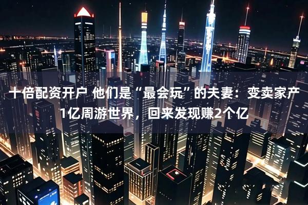 十倍配资开户 他们是“最会玩”的夫妻：变卖家产1亿周游世界，回来发现赚2个亿
