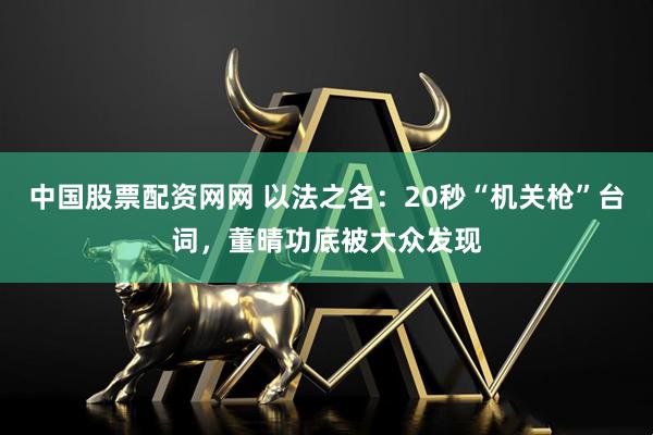 中国股票配资网网 以法之名：20秒“机关枪”台词，董晴功底被大众发现