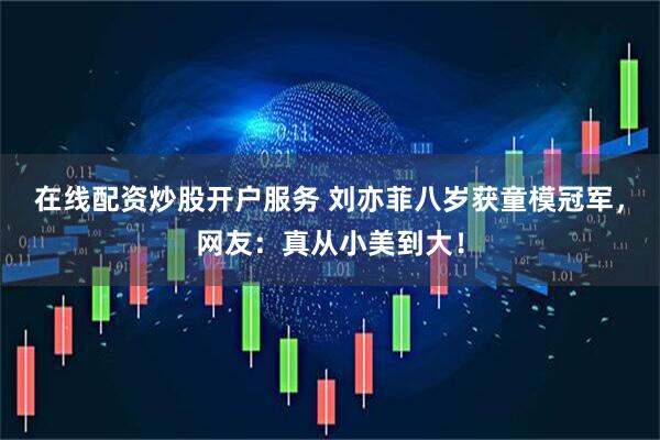 在线配资炒股开户服务 刘亦菲八岁获童模冠军，网友：真从小美到大！