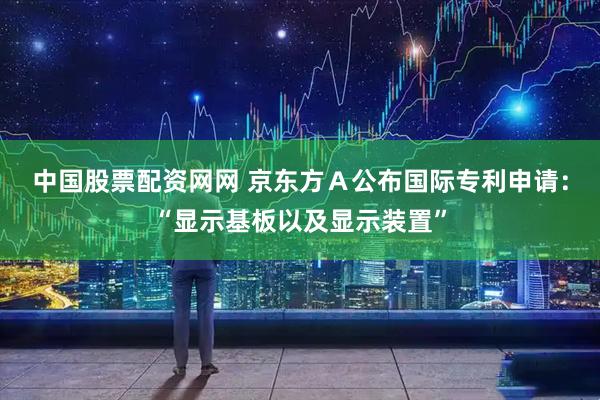 中国股票配资网网 京东方Ａ公布国际专利申请：“显示基板以及显示装置”