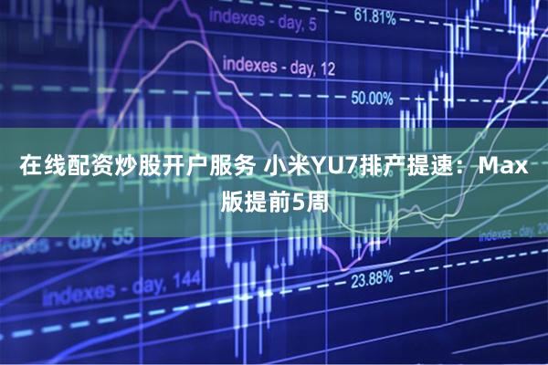 在线配资炒股开户服务 小米YU7排产提速：Max版提前5周