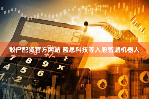 散户配资官方网站 蓝思科技等入股智鼎机器人