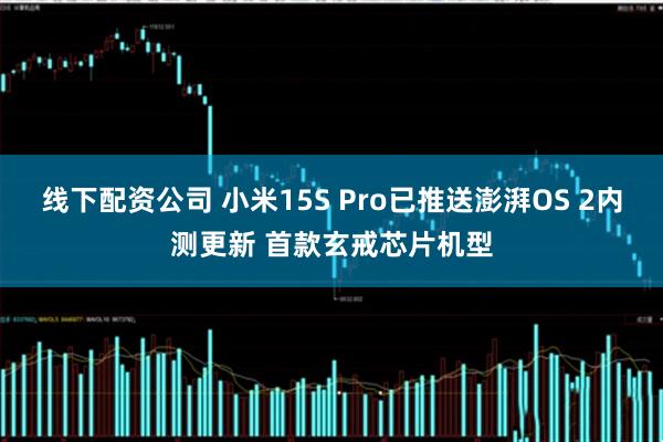 线下配资公司 小米15S Pro已推送澎湃OS 2内测更新 首款玄戒芯片机型
