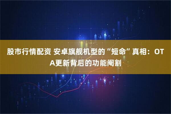 股市行情配资 安卓旗舰机型的“短命”真相：OTA更新背后的功能阉割