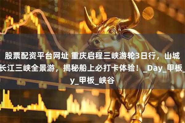 股票配资平台网址 重庆启程三峡游轮3日行，山城出发长江三峡全景游，揭秘船上必打卡体验！_Day_甲板_峡谷