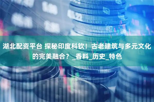 湖北配资平台 探秘印度科钦！古老建筑与多元文化的完美融合？_香料_历史_特色