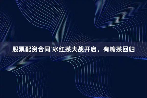 股票配资合同 冰红茶大战开启，有糖茶回归