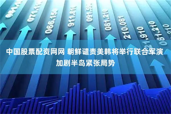 中国股票配资网网 朝鲜谴责美韩将举行联合军演 加剧半岛紧张局势