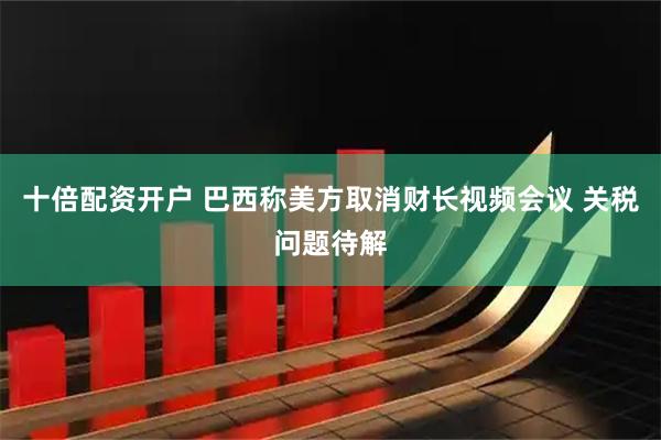 十倍配资开户 巴西称美方取消财长视频会议 关税问题待解