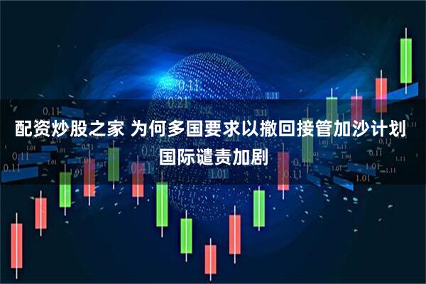 配资炒股之家 为何多国要求以撤回接管加沙计划 国际谴责加剧