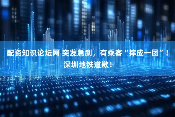 配资知识论坛网 突发急刹，有乘客“摔成一团”！深圳地铁道歉！