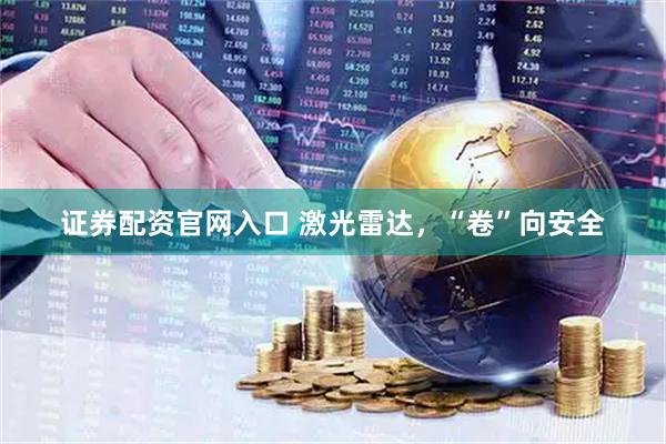 证券配资官网入口 激光雷达，“卷”向安全