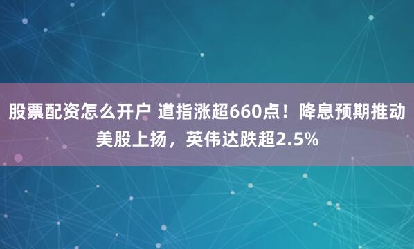 股票配资怎么开户 道指涨超660点！降息预期推动美股上扬，英伟达跌超2.5%