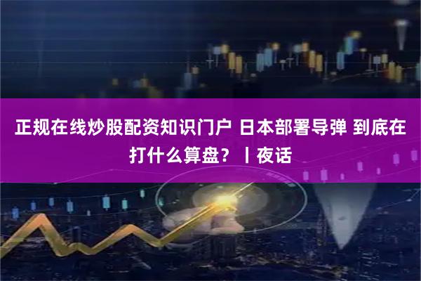 正规在线炒股配资知识门户 日本部署导弹 到底在打什么算盘？丨夜话