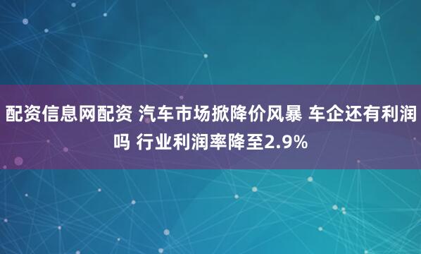 配资信息网配资 汽车市场掀降价风暴 车企还有利润吗 行业利润率降至2.9%